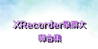 XRecorder录屏大师合集