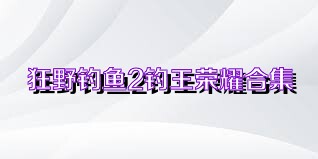 狂野钓鱼2钓王荣耀合集