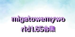 migatowemyworld1.65合集