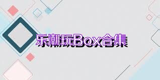 乐潮玩Box合集