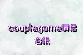 couplegame情侣合集