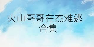 火山哥哥在杰难逃合集