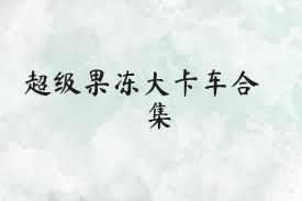 超级果冻大卡车合集